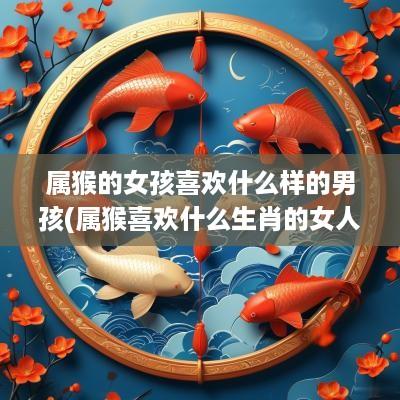 属猴的女孩喜欢什么样的男孩(属猴喜欢什么生肖的女人)