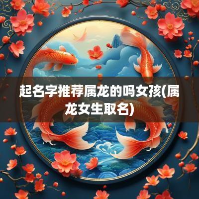 起名字推荐属龙的吗女孩(属龙女生取名)