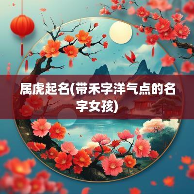 属虎起名(带禾字洋气点的名字女孩)