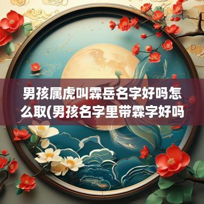 男孩属虎叫霖岳名字好吗怎么取(男孩名字里带霖字好吗)