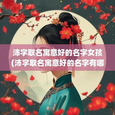 沛字取名寓意好的名字女孩(沛字取名寓意好的名字有哪些)