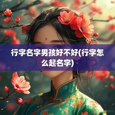 行字名字男孩好不好(行字怎么起名字)