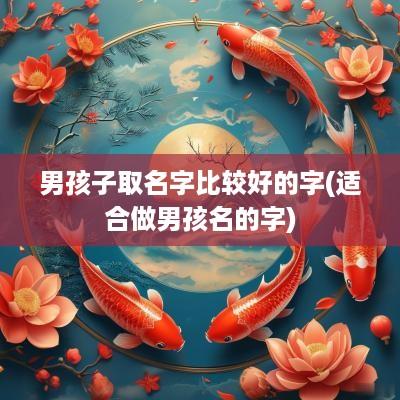 男孩子取名字比较好的字(适合做男孩名的字)