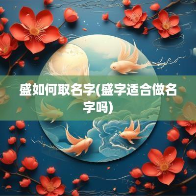 盛如何取名字(盛字适合做名字吗)