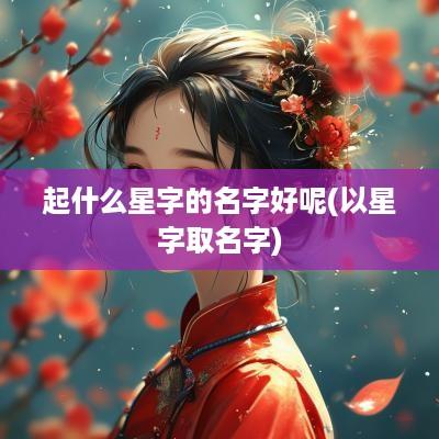 起什么星字的名字好呢(以星字取名字)