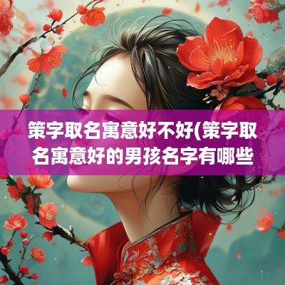 策字取名寓意好不好(策字取名寓意好的男孩名字有哪些)