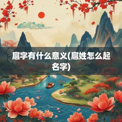 扈字有什么意义(扈姓怎么起名字)