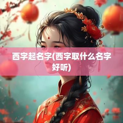 西字起名字(西字取什么名字好听)