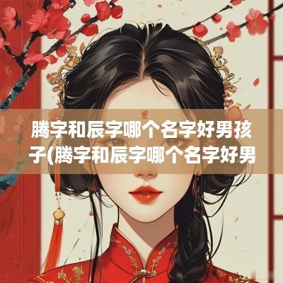 腾字和辰字哪个名字好男孩子(腾字和辰字哪个名字好男孩)