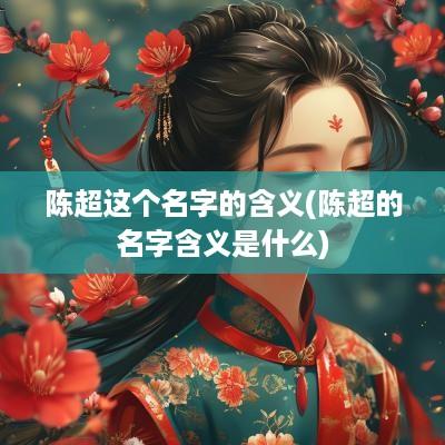 陈超这个名字的含义(陈超的名字含义是什么)