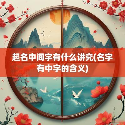 起名中间字有什么讲究(名字有中字的含义)