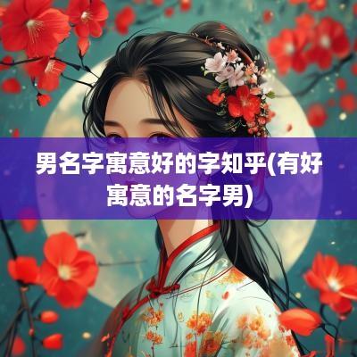 男名字寓意好的字知乎(有好寓意的名字男)