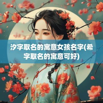 汐字取名的寓意女孩名字(希字取名的寓意可好)