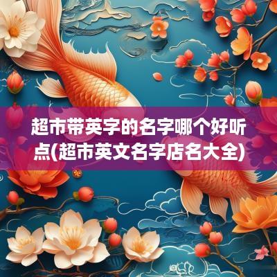 超市带英字的名字哪个好听点(超市英文名字店名大全)