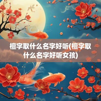 檀字取什么名字好听(檀字取什么名字好听女孩)