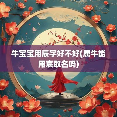 牛宝宝用辰字好不好(属牛能用宸取名吗)