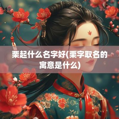栗起什么名字好(栗字取名的寓意是什么)