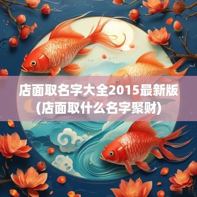 店面取名字大全2015最新版(店面取什么名字聚财)