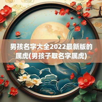 男孩名字大全2025最新版的属虎(男孩子取名字属虎)