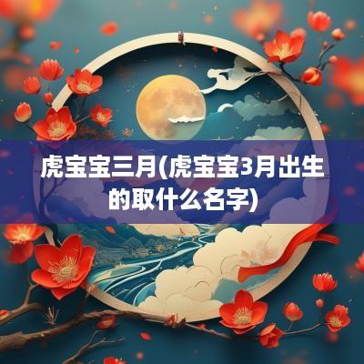 虎宝宝三月(虎宝宝3月出生的取什么名字)