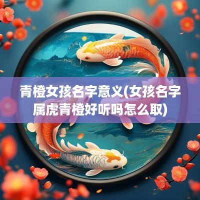 青橙女孩名字意义(女孩名字属虎青橙好听吗怎么取)