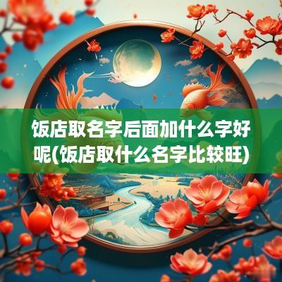饭店取名字后面加什么字好呢(饭店取什么名字比较旺)