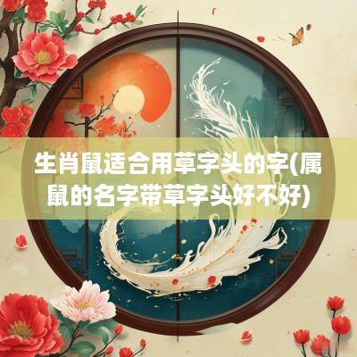 生肖鼠适合用草字头的字(属鼠的名字带草字头好不好)