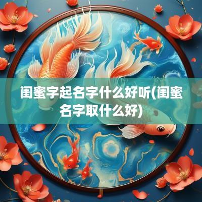 闺蜜字起名字什么好听(闺蜜名字取什么好)
