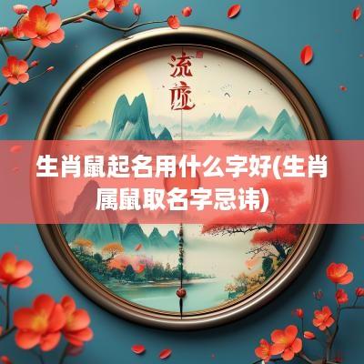 生肖鼠起名用什么字好(生肖属鼠取名字忌讳)
