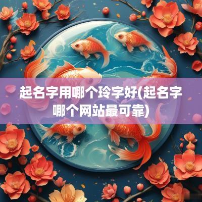 起名字用哪个玲字好(起名字哪个网站最可靠)