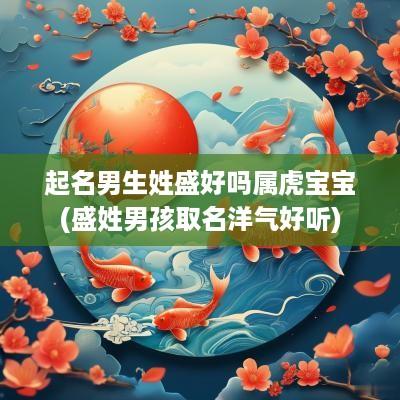 起名男生姓盛好吗属虎宝宝(盛姓男孩取名洋气好听)