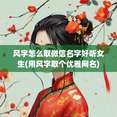 风字怎么取微信名字好听女生(用风字取个优雅网名)