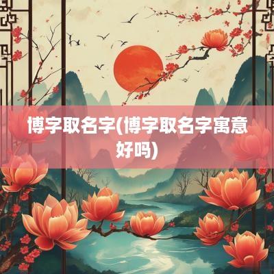 博字取名字(博字取名字寓意好吗)