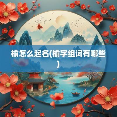 榆怎么起名(榆字组词有哪些)