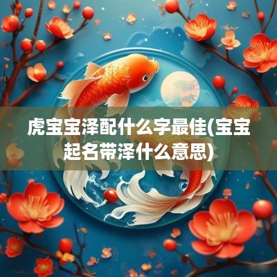 虎宝宝泽配什么字最佳(宝宝起名带泽什么意思)