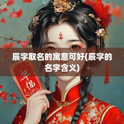 辰字取名的寓意可好(辰字的名字含义)