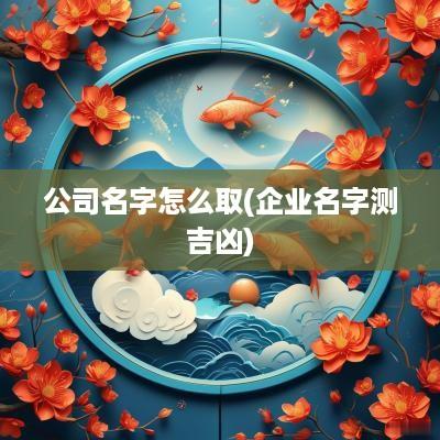 公司名字怎么取(企业名字测吉凶)