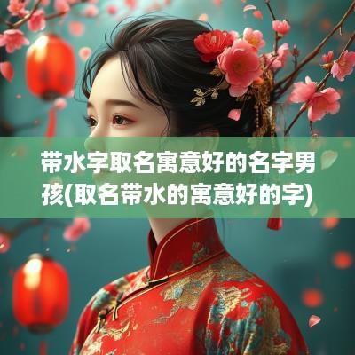 带水字取名寓意好的名字男孩(取名带水的寓意好的字)