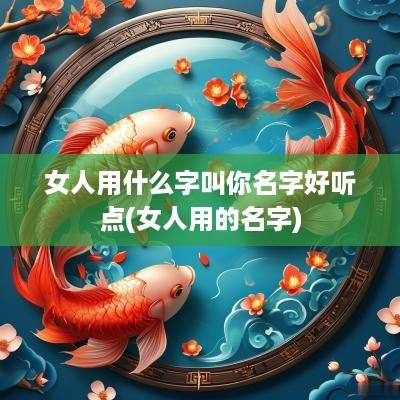 女人用什么字叫你名字好听点(女人用的名字)