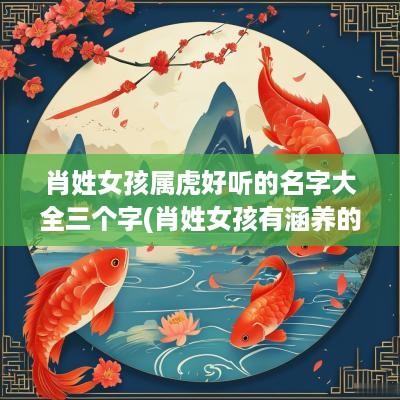 肖姓女孩属虎好听的名字大全三个字(肖姓女孩有涵养的名字)