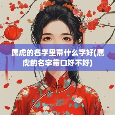 属虎的名字里带什么字好(属虎的名字带口好不好)