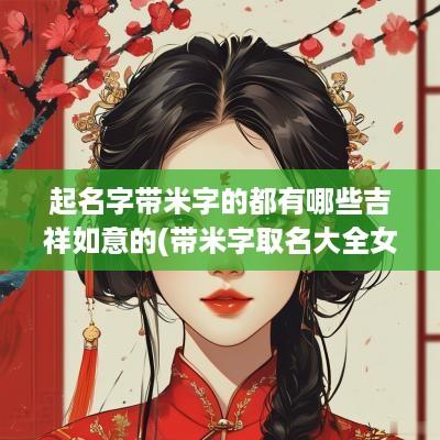 起名字带米字的都有哪些吉祥如意的(带米字取名大全女孩)