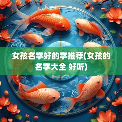 女孩名字好的字推荐(女孩的名字大全 好听)