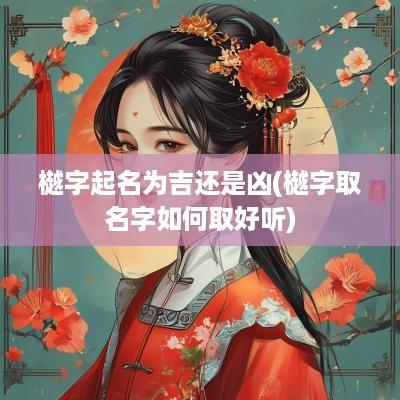 樾字起名为吉还是凶(樾字取名字如何取好听)