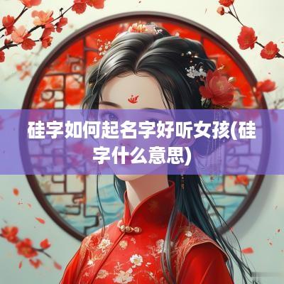 硅字如何起名字好听女孩(硅字什么意思)