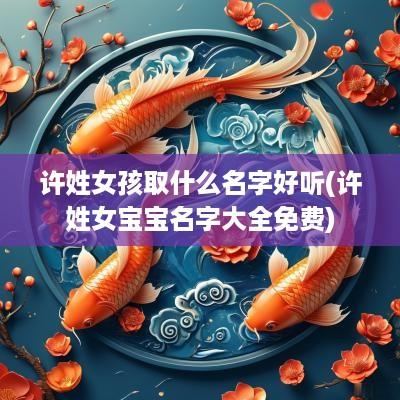 许姓女孩取什么名字好听(许姓女宝宝名字大全免费)