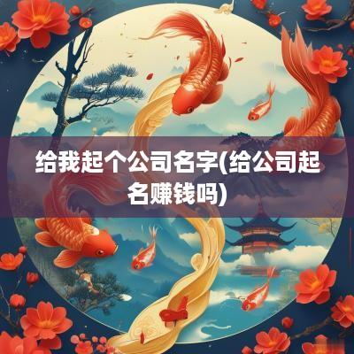 给我起个公司名字(给公司起名赚钱吗)