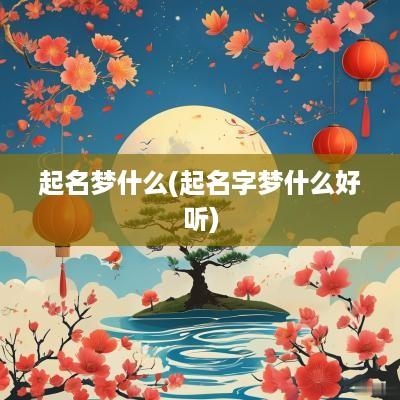 起名梦什么(起名字梦什么好听)