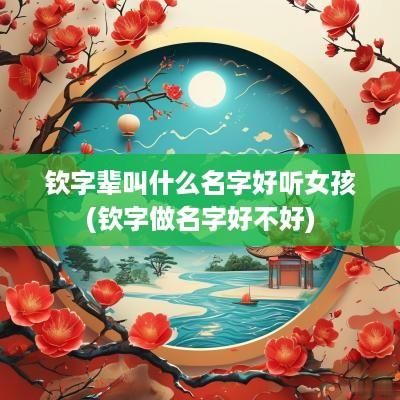 钦字辈叫什么名字好听女孩(钦字做名字好不好)