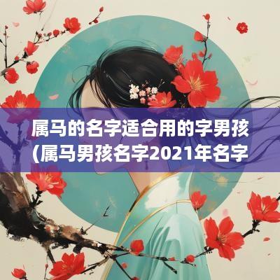 属马的名字适合用的字男孩(属马男孩名字2025年名字大全)